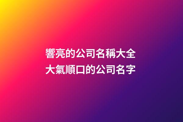 響亮的公司名稱大全 大氣順口的公司名字-第1張-公司起名-玄機(jī)派